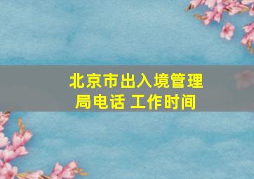 北京市出入境管理局电话 工作时间